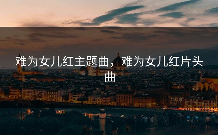 难为女儿红主题曲，难为女儿红片头曲