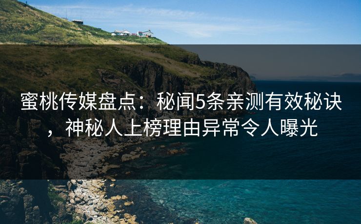 蜜桃传媒盘点：秘闻5条亲测有效秘诀，神秘人上榜理由异常令人曝光