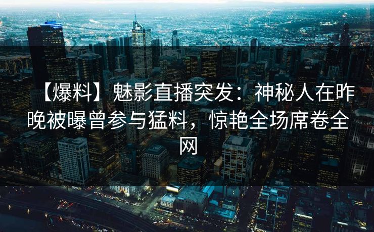 【爆料】魅影直播突发：神秘人在昨晚被曝曾参与猛料，惊艳全场席卷全网