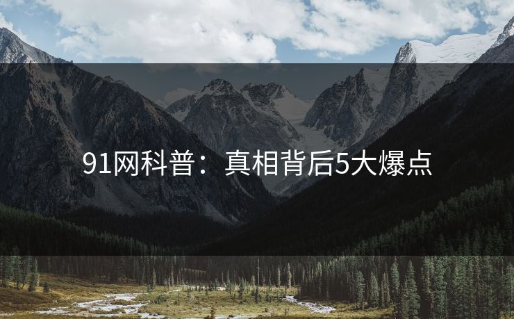 91网科普：真相背后5大爆点