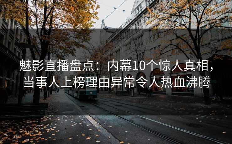 魅影直播盘点：内幕10个惊人真相，当事人上榜理由异常令人热血沸腾