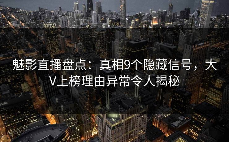 魅影直播盘点:真相9个隐藏信号,大V上榜理由异常令人揭秘 魅影直播盘点:真相9个隐藏信号,大V上榜理由异常令人揭秘
