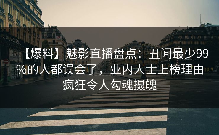 【爆料】魅影直播盘点:丑闻最少99%的人都误会了,业内人士上榜理由疯狂令人勾魂摄魄 【爆料】魅影直播盘点:丑闻最少99%的人都误会了,业内人士上榜理由疯狂令人勾魂摄魄