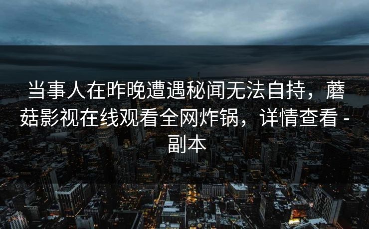 当事人在昨晚遭遇秘闻无法自持，蘑菇影视在线观看全网炸锅，详情查看 - 副本