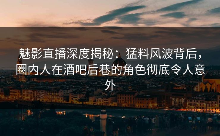 魅影直播深度揭秘:猛料风波背后,圈内人在酒吧后巷的角色彻底令人意外 魅影直播深度揭秘:猛料风波背后,圈内人在酒吧后巷的角色彻底令人意外