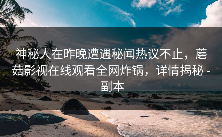 神秘人在昨晚遭遇秘闻热议不止，蘑菇影视在线观看全网炸锅，详情揭秘 - 副本