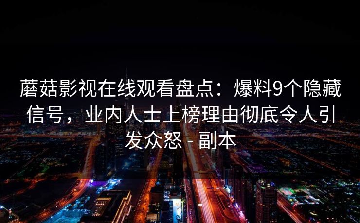 蘑菇影视在线观看盘点:爆料9个隐藏信号,业内人士上榜理由彻底令人引发众怒 - 副本 蘑菇影视在线观看盘点:爆料9个隐藏信号,业内人士上榜理由彻底令人引发众怒 - 副本
