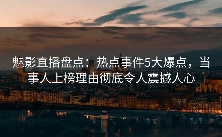 魅影直播盘点:热点事件5大爆点,当事人上榜理由彻底令人震撼人心 魅影直播盘点:热点事件5大爆点,当事人上榜理由彻底令人震撼人心