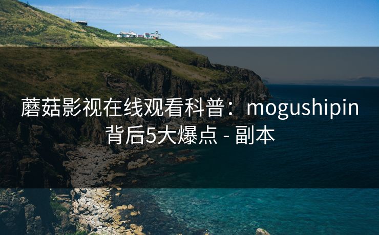 蘑菇影视在线观看科普:mogushipin背后5大爆点 - 副本 蘑菇影视在线观看科普:mogushipin背后5大爆点 - 副本