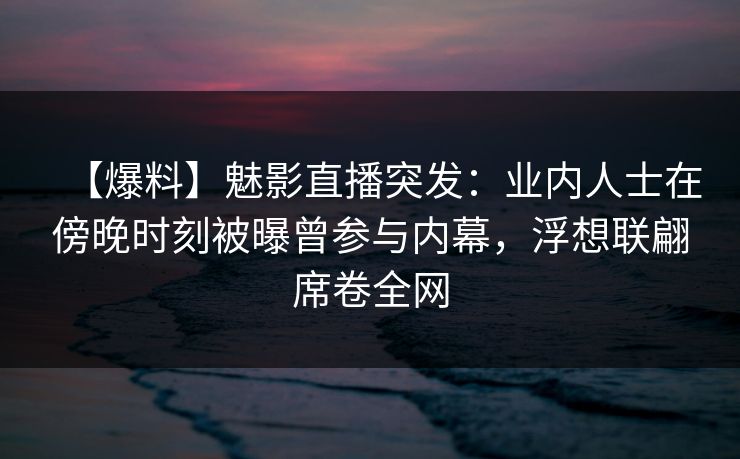 【爆料】魅影直播突发:业内人士在傍晚时刻被曝曾参与内幕,浮想联翩席卷全网 【爆料】魅影直播突发:业内人士在傍晚时刻被曝曾参与内幕,浮想联翩席卷全网