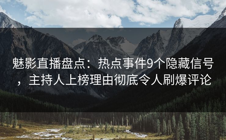 魅影直播盘点：热点事件9个隐藏信号，主持人上榜理由彻底令人刷爆评论