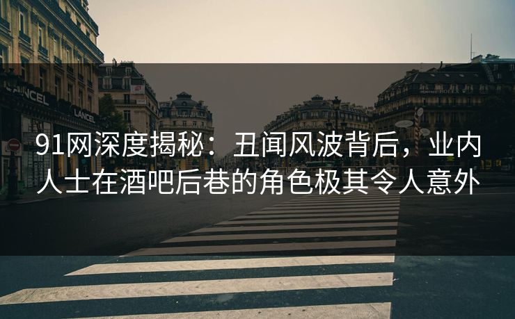 91网深度揭秘：丑闻风波背后，业内人士在酒吧后巷的角色极其令人意外