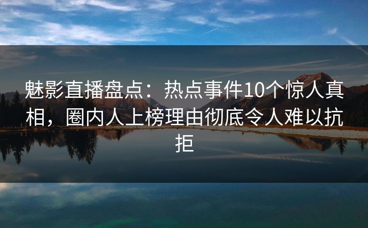 魅影直播盘点:热点事件10个惊人真相,圈内人上榜理由彻底令人难以抗拒 魅影直播盘点:热点事件10个惊人真相,圈内人上榜理由彻底令人难以抗拒