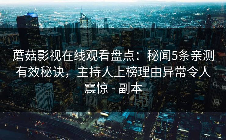 蘑菇影视在线观看盘点:秘闻5条亲测有效秘诀,主持人上榜理由异常令人震惊 - 副本 蘑菇影视在线观看盘点:秘闻5条亲测有效秘诀,主持人上榜理由异常令人震惊 - 副本
