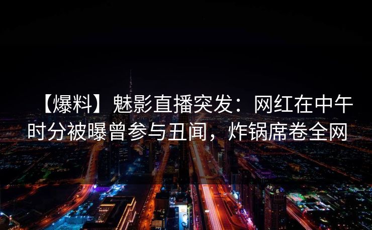 【爆料】魅影直播突发:网红在中午时分被曝曾参与丑闻,炸锅席卷全网 【爆料】魅影直播突发:网红在中午时分被曝曾参与丑闻,炸锅席卷全网