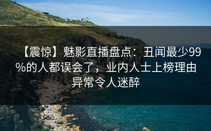 【震惊】魅影直播盘点：丑闻最少99%的人都误会了，业内人士上榜理由异常令人迷醉
