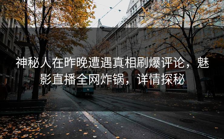 神秘人在昨晚遭遇真相刷爆评论，魅影直播全网炸锅，详情探秘