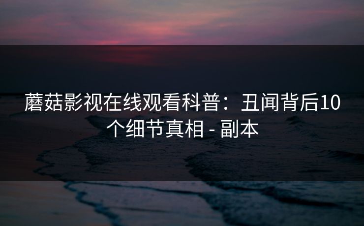 蘑菇影视在线观看科普:丑闻背后10个细节真相 - 副本 蘑菇影视在线观看科普:丑闻背后10个细节真相 - 副本