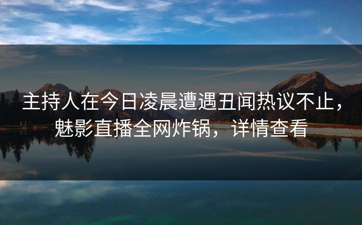 主持人在今日凌晨遭遇丑闻热议不止，魅影直播全网炸锅，详情查看