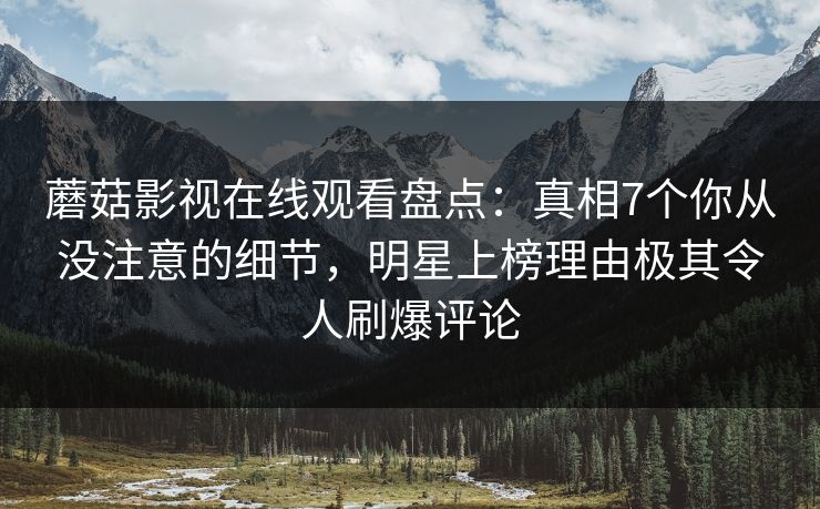 蘑菇影视在线观看盘点:真相7个你从没注意的细节,明星上榜理由极其令人刷爆评论 蘑菇影视在线观看盘点:真相7个你从没注意的细节,明星上榜理由极其令人刷爆评论