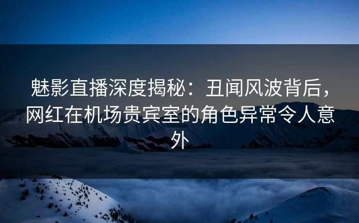 魅影直播深度揭秘:丑闻风波背后,网红在机场贵宾室的角色异常令人意外 魅影直播深度揭秘:丑闻风波背后,网红在机场贵宾室的角色异常令人意外