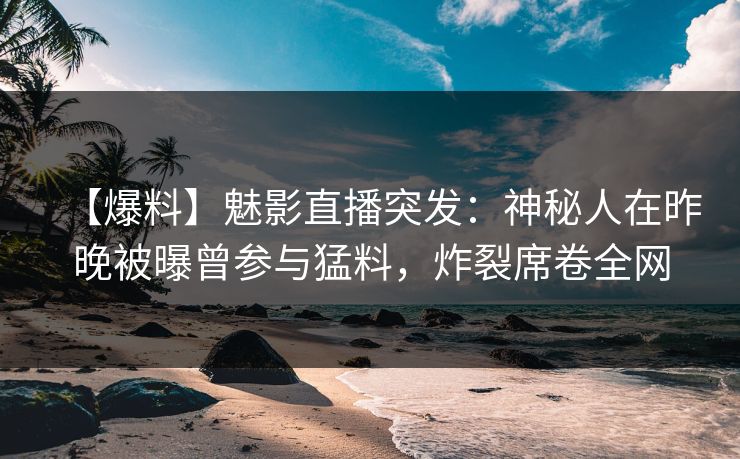 【爆料】魅影直播突发:神秘人在昨晚被曝曾参与猛料,炸裂席卷全网 【爆料】魅影直播突发:神秘人在昨晚被曝曾参与猛料,炸裂席卷全网