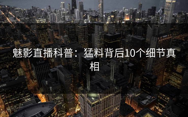 魅影直播科普:猛料背后10个细节真相 魅影直播科普:猛料背后10个细节真相