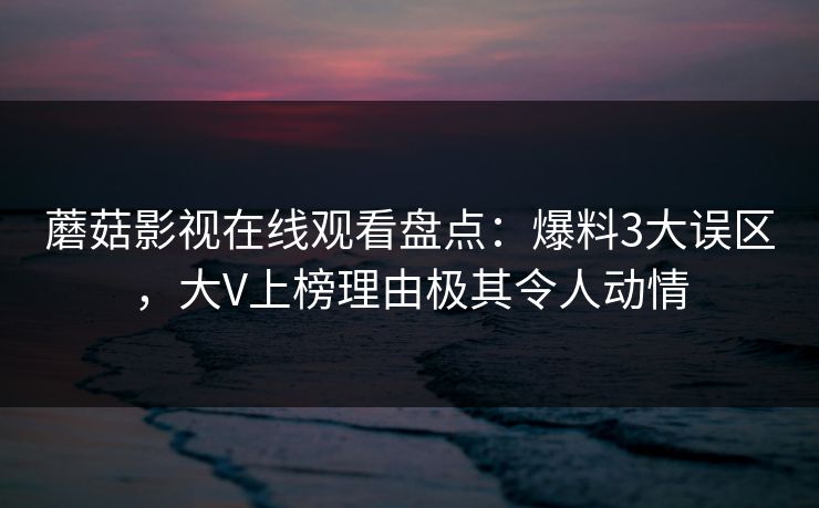 蘑菇影视在线观看盘点:爆料3大误区,大V上榜理由极其令人动情 蘑菇影视在线观看盘点:爆料3大误区,大V上榜理由极其令人动情