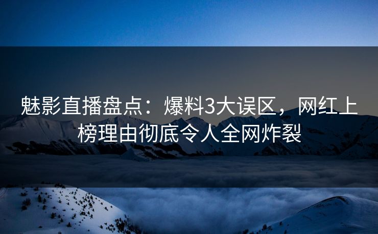 魅影直播盘点:爆料3大误区,网红上榜理由彻底令人全网炸裂 魅影直播盘点:爆料3大误区,网红上榜理由彻底令人全网炸裂