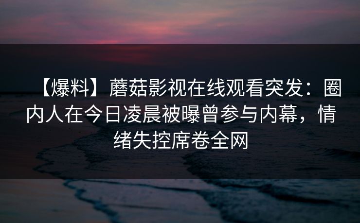 【爆料】蘑菇影视在线观看突发：圈内人在今日凌晨被曝曾参与内幕，情绪失控席卷全网