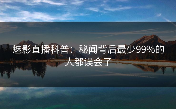 魅影直播科普：秘闻背后最少99%的人都误会了
