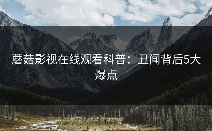 蘑菇影视在线观看科普：丑闻背后5大爆点