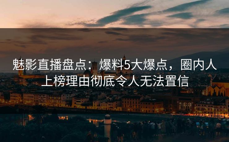 魅影直播盘点:爆料5大爆点,圈内人上榜理由彻底令人无法置信 魅影直播盘点:爆料5大爆点,圈内人上榜理由彻底令人无法置信