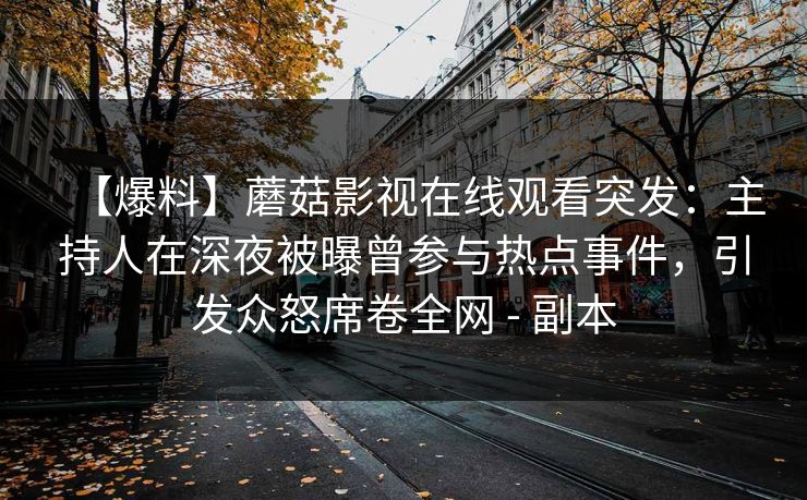 【爆料】蘑菇影视在线观看突发:主持人在深夜被曝曾参与热点事件,引发众怒席卷全网 - 副本 【爆料】蘑菇影视在线观看突发:主持人在深夜被曝曾参与热点事件,引发众怒席卷全网 - 副本