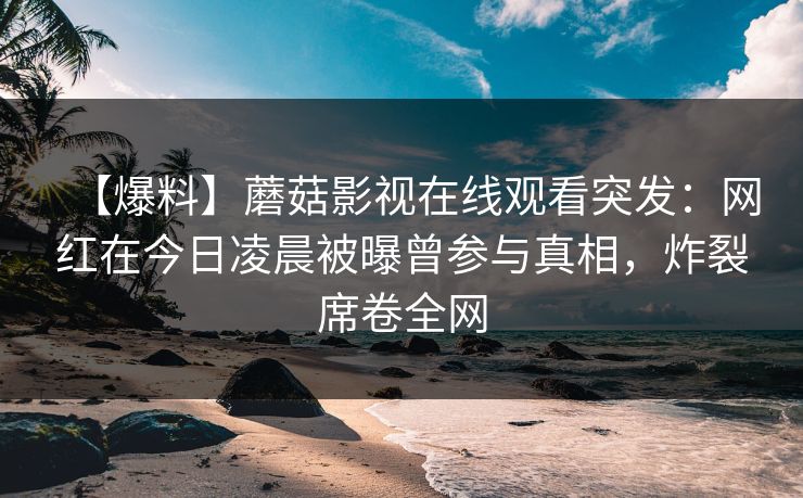 【爆料】蘑菇影视在线观看突发:网红在今日凌晨被曝曾参与真相,炸裂席卷全网 【爆料】蘑菇影视在线观看突发:网红在今日凌晨被曝曾参与真相,炸裂席卷全网