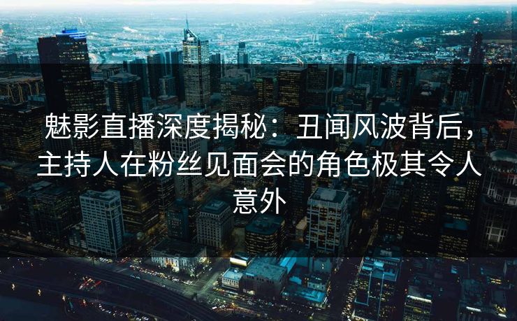 魅影直播深度揭秘:丑闻风波背后,主持人在粉丝见面会的角色极其令人意外 魅影直播深度揭秘:丑闻风波背后,主持人在粉丝见面会的角色极其令人意外