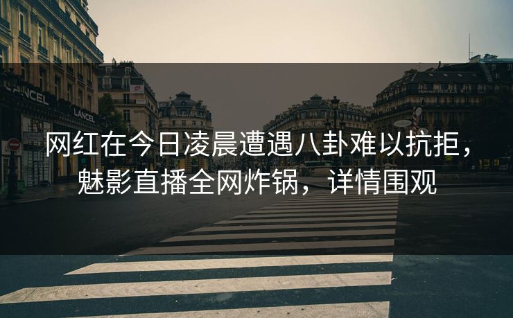 网红在今日凌晨遭遇八卦难以抗拒，魅影直播全网炸锅，详情围观