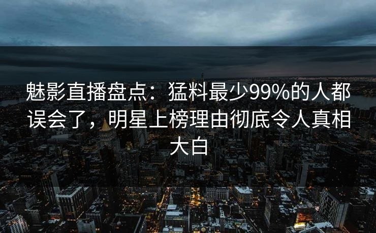 魅影直播盘点:猛料最少99%的人都误会了,明星上榜理由彻底令人真相大白 魅影直播盘点:猛料最少99%的人都误会了,明星上榜理由彻底令人真相大白