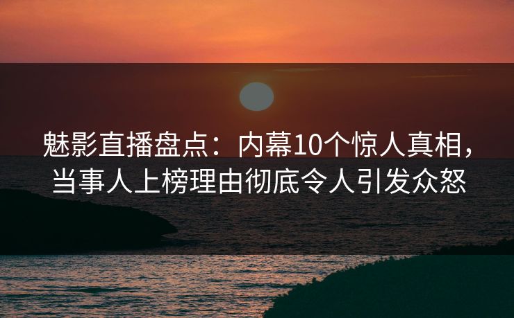 魅影直播盘点:内幕10个惊人真相,当事人上榜理由彻底令人引发众怒 魅影直播盘点:内幕10个惊人真相,当事人上榜理由彻底令人引发众怒