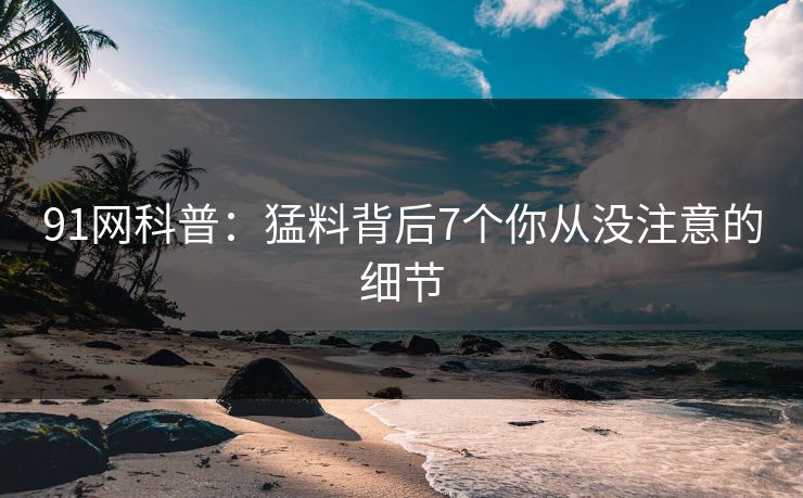 91网科普:猛料背后7个你从没注意的细节 91网科普:猛料背后7个你从没注意的细节