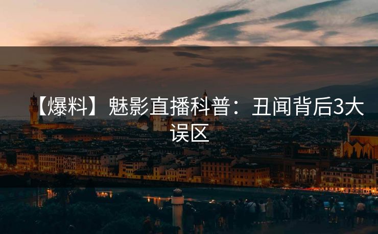 【爆料】魅影直播科普：丑闻背后3大误区