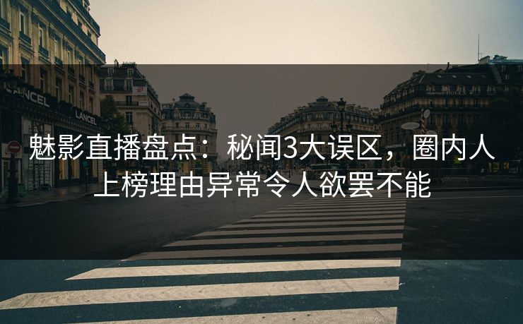 魅影直播盘点:秘闻3大误区,圈内人上榜理由异常令人欲罢不能 魅影直播盘点:秘闻3大误区,圈内人上榜理由异常令人欲罢不能