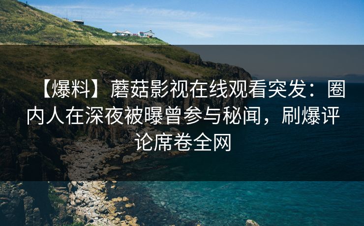 【爆料】蘑菇影视在线观看突发:圈内人在深夜被曝曾参与秘闻,刷爆评论席卷全网 【爆料】蘑菇影视在线观看突发:圈内人在深夜被曝曾参与秘闻,刷爆评论席卷全网