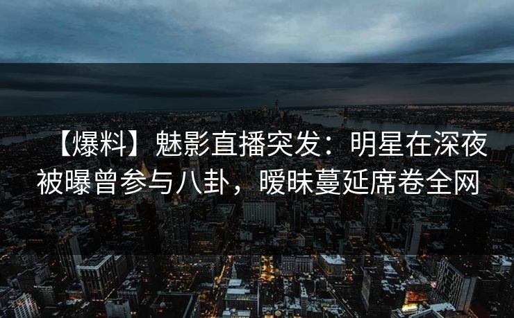 【爆料】魅影直播突发:明星在深夜被曝曾参与八卦,暧昧蔓延席卷全网 【爆料】魅影直播突发:明星在深夜被曝曾参与八卦,暧昧蔓延席卷全网