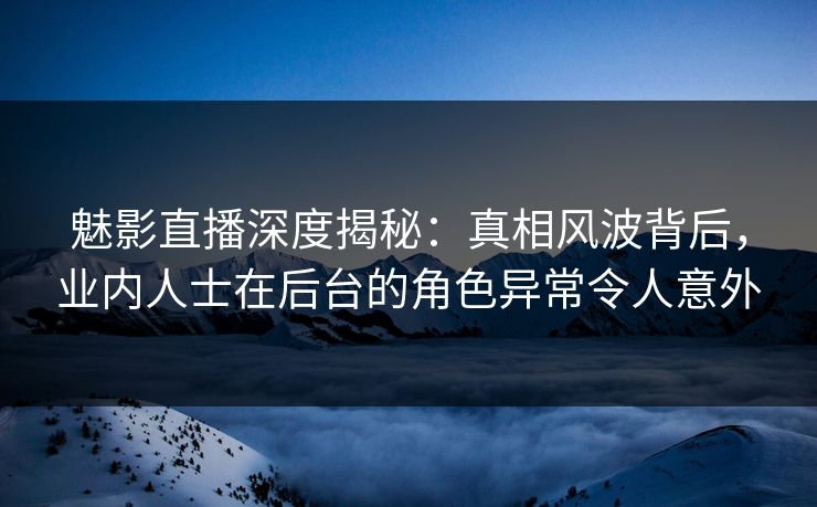 魅影直播深度揭秘:真相风波背后,业内人士在后台的角色异常令人意外 魅影直播深度揭秘:真相风波背后,业内人士在后台的角色异常令人意外