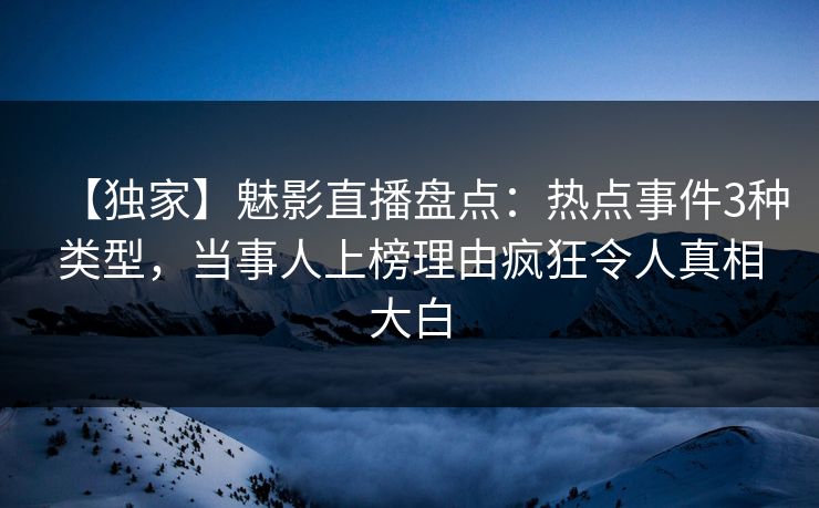 【独家】魅影直播盘点：热点事件3种类型，当事人上榜理由疯狂令人真相大白