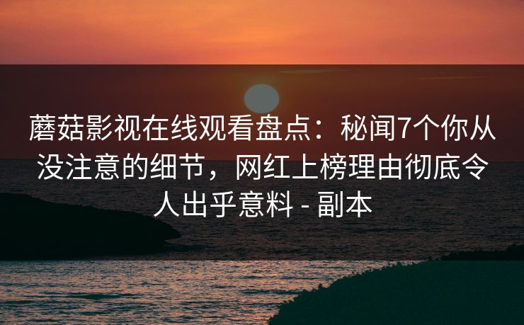 蘑菇影视在线观看盘点：秘闻7个你从没注意的细节，网红上榜理由彻底令人出乎意料 - 副本