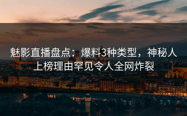 魅影直播盘点:爆料3种类型,神秘人上榜理由罕见令人全网炸裂 魅影直播盘点:爆料3种类型,神秘人上榜理由罕见令人全网炸裂