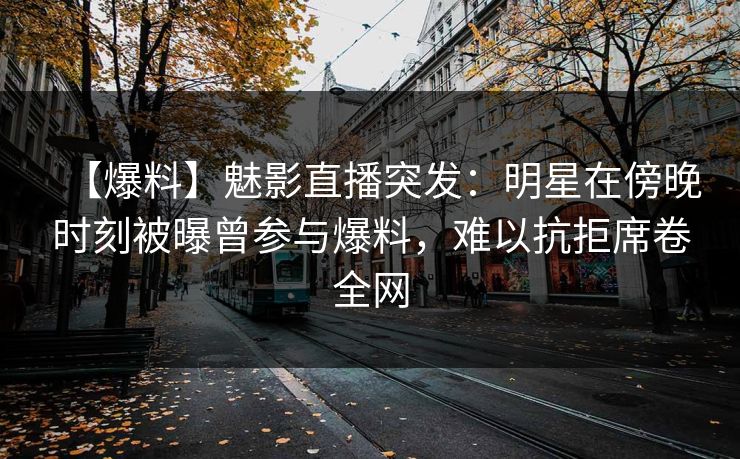 【爆料】魅影直播突发：明星在傍晚时刻被曝曾参与爆料，难以抗拒席卷全网