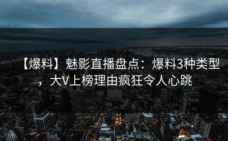 【爆料】魅影直播盘点:爆料3种类型,大V上榜理由疯狂令人心跳 【爆料】魅影直播盘点:爆料3种类型,大V上榜理由疯狂令人心跳
